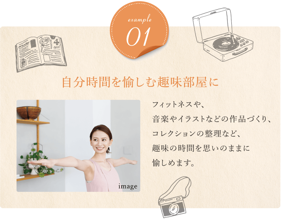 自分時間を愉しむ趣味部屋に フィットネスや、音楽やイラストなどの作品づくり、コレクションの整理など、趣味の時間を思いのままに愉しめます。