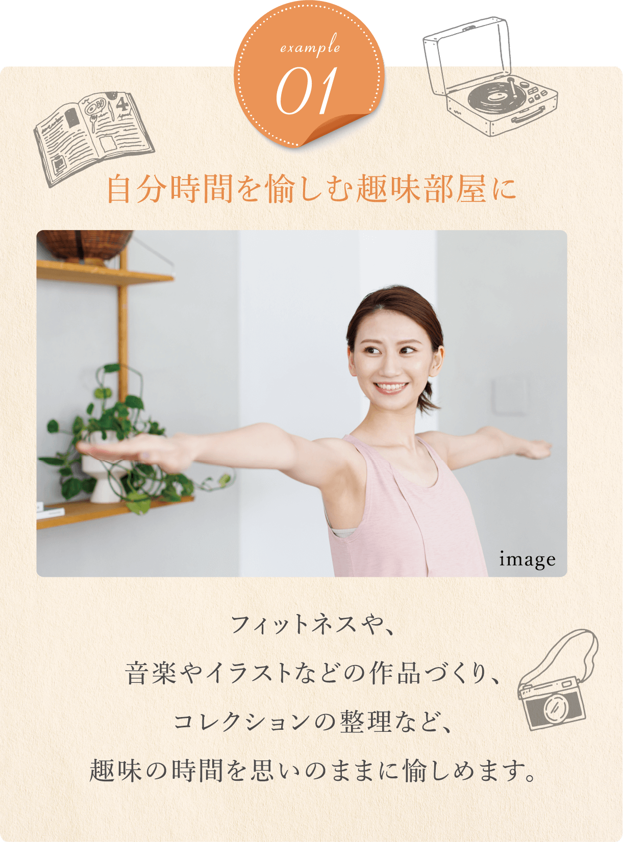 自分時間を愉しむ趣味部屋に フィットネスや、音楽やイラストなどの作品づくり、コレクションの整理など、趣味の時間を思いのままに愉しめます。