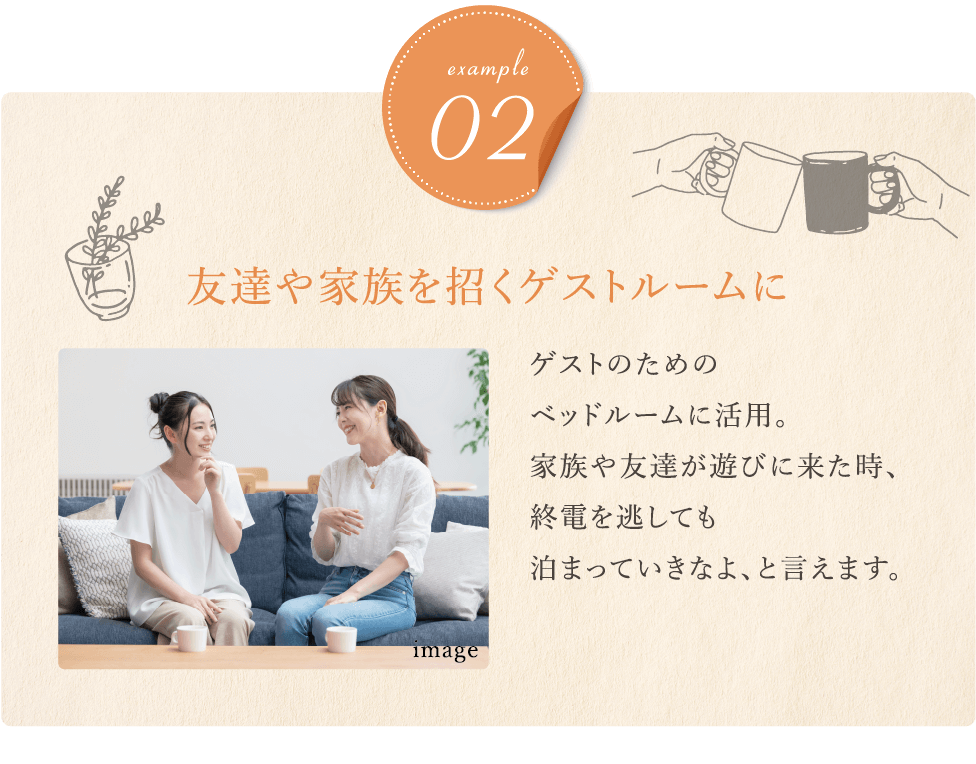 友達や家族を招くゲストルームに ゲストのためのベッドルームに活用。家族や友達が遊びに来た時、終電を逃しても泊まっていきなよ、と言えます。