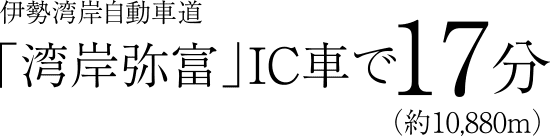 伊勢湾岸自動車道「湾岸弥富」IC車で17分（約10,880m）