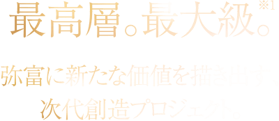 最高層。最大級。弥富に新たな価値を描き出す、次代創造プロジェクト。
