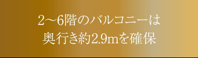 2〜6階のバルコニーは奥行き約2.9mを確保